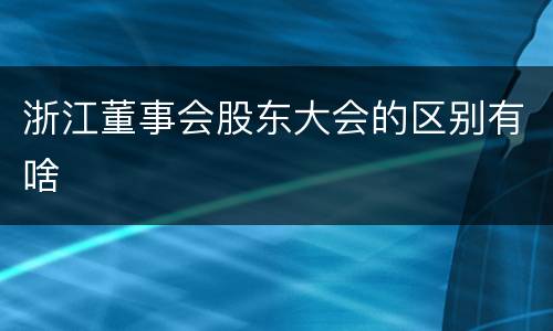 浙江董事会股东大会的区别有啥