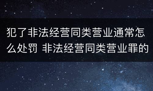 犯了非法经营同类营业通常怎么处罚 非法经营同类营业罪的具体行为有哪些