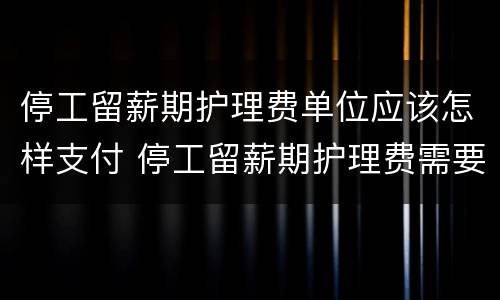 停工留薪期护理费单位应该怎样支付 停工留薪期护理费需要哪些证明