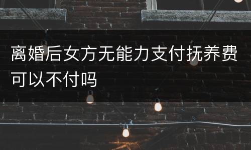 离婚后女方无能力支付抚养费可以不付吗