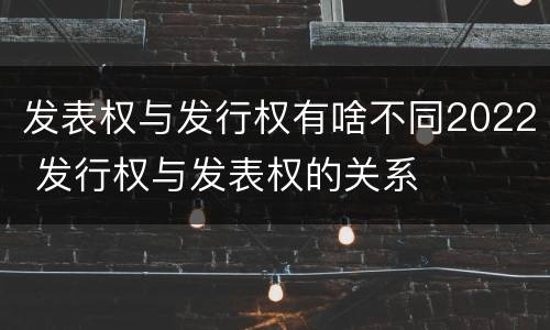 发表权与发行权有啥不同2022 发行权与发表权的关系