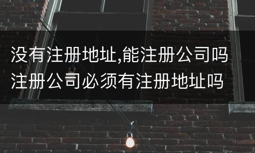 没有注册地址,能注册公司吗 注册公司必须有注册地址吗