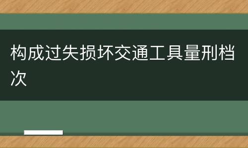 构成过失损坏交通工具量刑档次