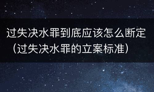 过失决水罪到底应该怎么断定（过失决水罪的立案标准）