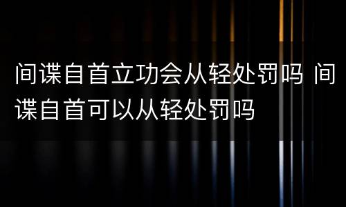 间谍自首立功会从轻处罚吗 间谍自首可以从轻处罚吗