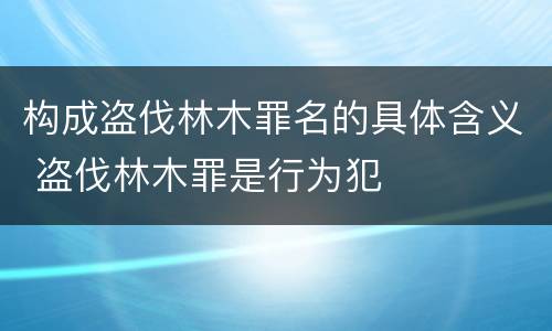 构成盗伐林木罪名的具体含义 盗伐林木罪是行为犯