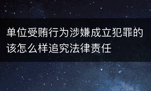 单位受贿行为涉嫌成立犯罪的该怎么样追究法律责任