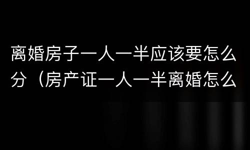 离婚房子一人一半应该要怎么分（房产证一人一半离婚怎么分）