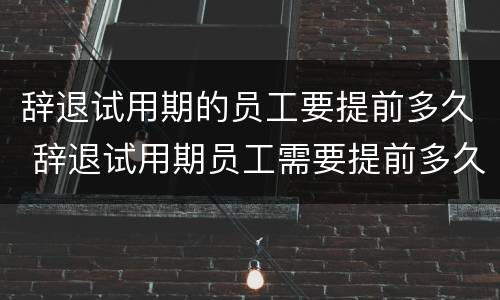 辞退试用期的员工要提前多久 辞退试用期员工需要提前多久
