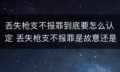丢失枪支不报罪到底要怎么认定 丢失枪支不报罪是故意还是过失