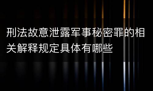 刑法故意泄露军事秘密罪的相关解释规定具体有哪些