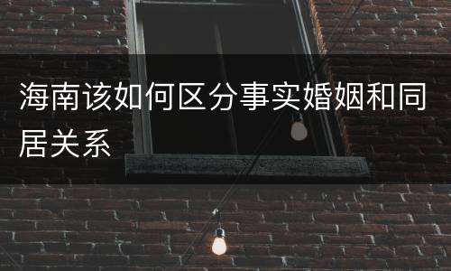 海南该如何区分事实婚姻和同居关系