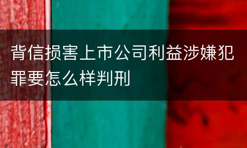 背信损害上市公司利益涉嫌犯罪要怎么样判刑