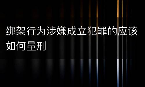 绑架行为涉嫌成立犯罪的应该如何量刑