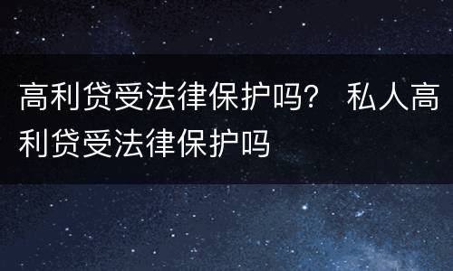 高利贷受法律保护吗？ 私人高利贷受法律保护吗