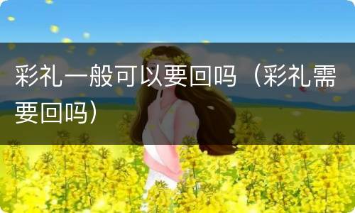 彩礼一般可以要回吗（彩礼需要回吗）