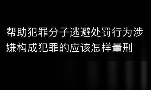 帮助犯罪分子逃避处罚行为涉嫌构成犯罪的应该怎样量刑