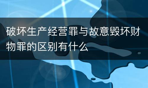 破坏生产经营罪与故意毁坏财物罪的区别有什么
