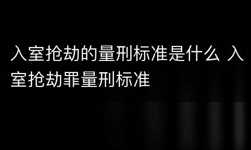 入室抢劫的量刑标准是什么 入室抢劫罪量刑标准