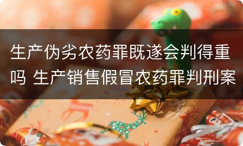 生产伪劣农药罪既遂会判得重吗 生产销售假冒农药罪判刑案例