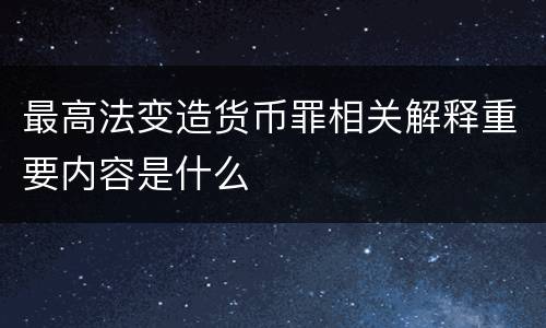 最高法变造货币罪相关解释重要内容是什么