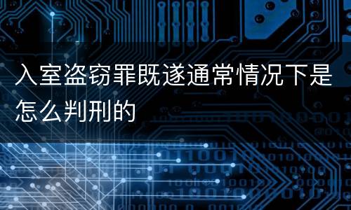 入室盗窃罪既遂通常情况下是怎么判刑的