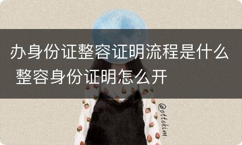 办身份证整容证明流程是什么 整容身份证明怎么开