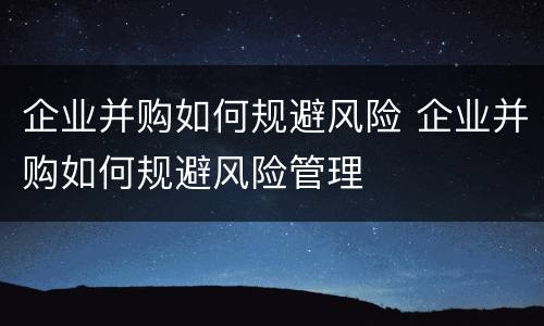 企业并购如何规避风险 企业并购如何规避风险管理