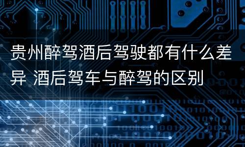 贵州醉驾酒后驾驶都有什么差异 酒后驾车与醉驾的区别