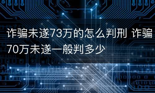 诈骗未遂73万的怎么判刑 诈骗70万未遂一般判多少