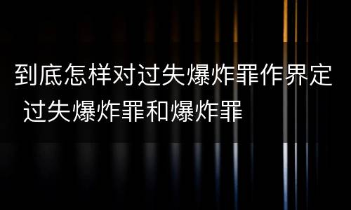 到底怎样对过失爆炸罪作界定 过失爆炸罪和爆炸罪