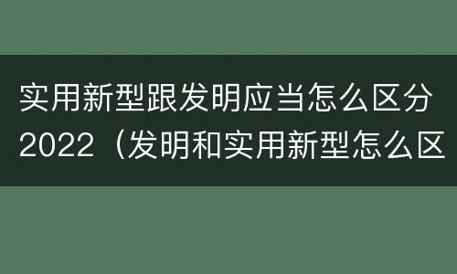 实用新型跟发明应当怎么区分2022（发明和实用新型怎么区分）