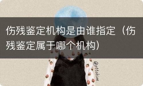 伤残鉴定机构是由谁指定（伤残鉴定属于哪个机构）