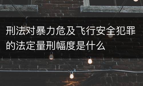 刑法对暴力危及飞行安全犯罪的法定量刑幅度是什么