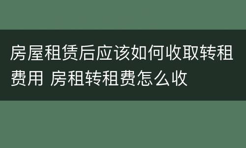 房屋租赁后应该如何收取转租费用 房租转租费怎么收