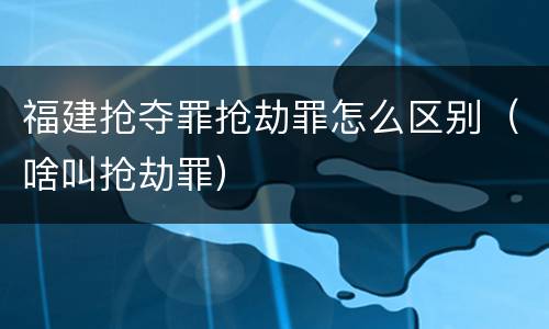 福建抢夺罪抢劫罪怎么区别（啥叫抢劫罪）