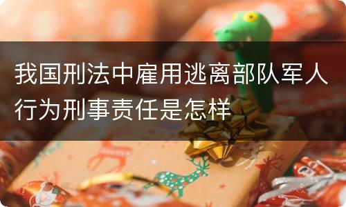 我国刑法中雇用逃离部队军人行为刑事责任是怎样