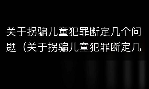 关于拐骗儿童犯罪断定几个问题（关于拐骗儿童犯罪断定几个问题）