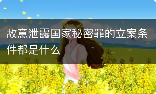 故意泄露国家秘密罪的立案条件都是什么