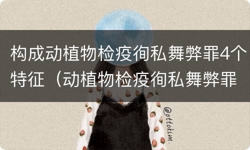 构成动植物检疫徇私舞弊罪4个特征（动植物检疫徇私舞弊罪与动植物检疫失职罪的区别在于）