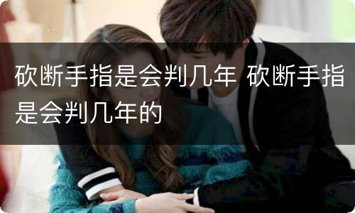砍断手指是会判几年 砍断手指是会判几年的