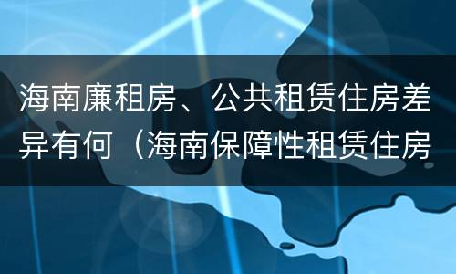 海南廉租房、公共租赁住房差异有何（海南保障性租赁住房）