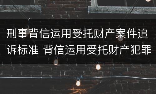刑事背信运用受托财产案件追诉标准 背信运用受托财产犯罪主体