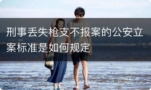 刑事丢失枪支不报案的公安立案标准是如何规定