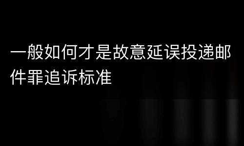 一般如何才是故意延误投递邮件罪追诉标准