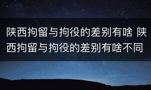 陕西拘留与拘役的差别有啥 陕西拘留与拘役的差别有啥不同