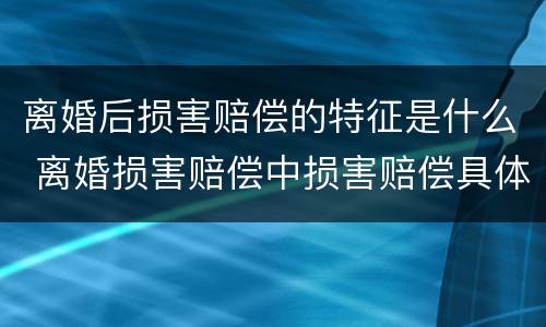 离婚后损害赔偿的特征是什么 离婚损害赔偿中损害赔偿具体包括什么