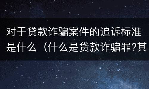 对于贷款诈骗案件的追诉标准是什么（什么是贷款诈骗罪?其立案追诉标准是什么?）