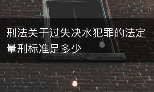 刑法关于过失决水犯罪的法定量刑标准是多少