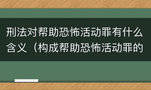 刑法对帮助恐怖活动罪有什么含义（构成帮助恐怖活动罪的是）